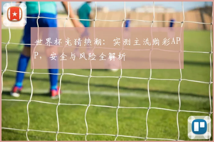 世界杯竞猜热潮：实测主流购彩APP，安全与风险全解析