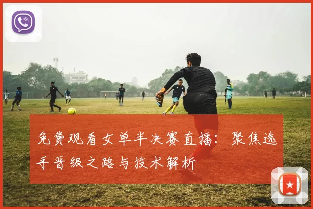 免费观看女单半决赛直播：聚焦选手晋级之路与技术解析