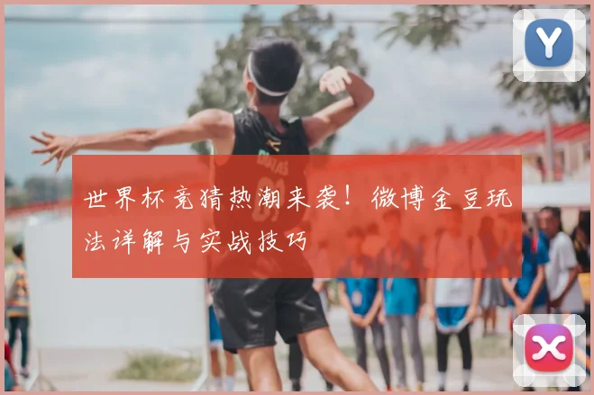 世界杯竞猜热潮来袭！微博金豆玩法详解与实战技巧