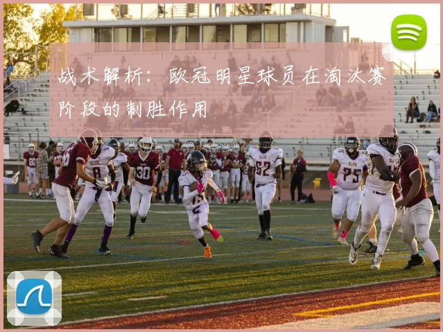 战术解析:欧冠明星球员在淘汰赛阶段的制胜作用