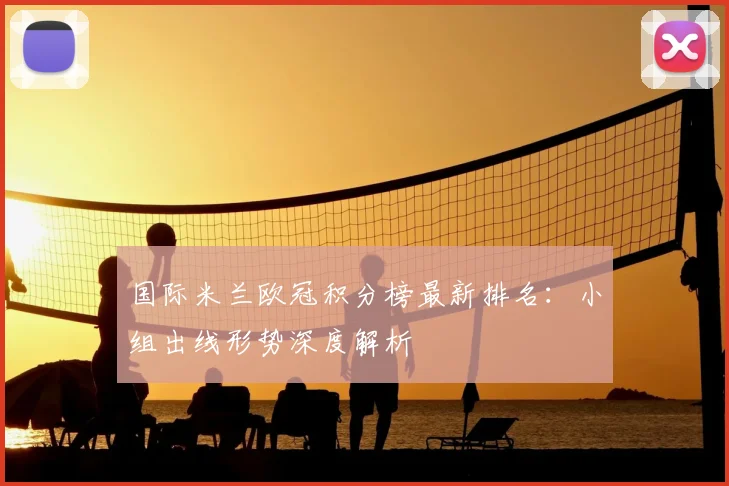 国际米兰欧冠积分榜最新排名:小组出线形势深度解析