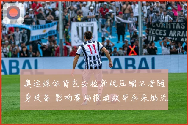 奥运媒体背包安检新规压缩记者随身设备 影响赛场报道效率和采编流程