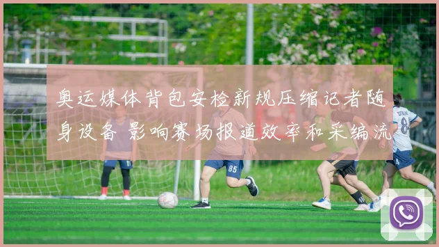 奥运媒体背包安检新规压缩记者随身设备 影响赛场报道效率和采编流程