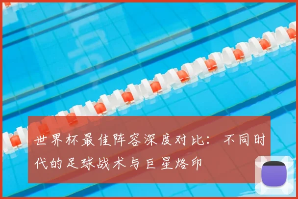 世界杯最佳阵容深度对比：不同时代的足球战术与巨星烙印