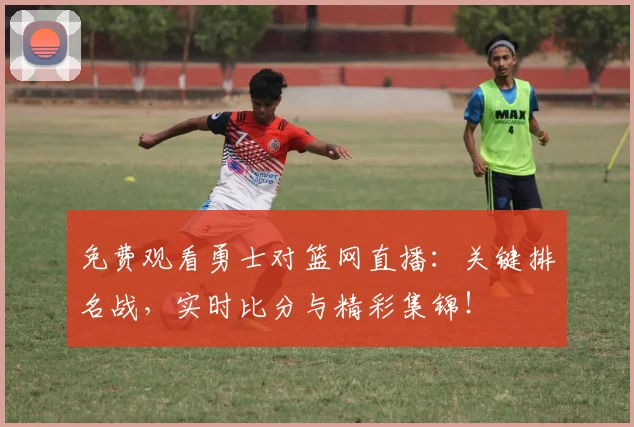 免费观看勇士对篮网直播:关键排名战,实时比分与精彩集锦!