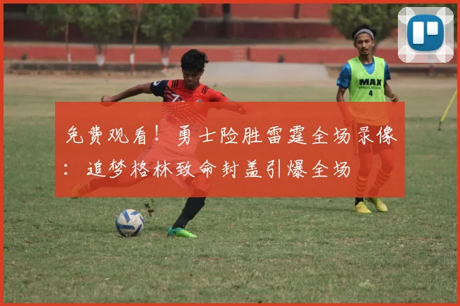 免费观看!勇士险胜雷霆全场录像:追梦格林致命封盖引爆全场