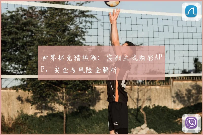 世界杯竞猜热潮：实测主流购彩APP，安全与风险全解析
