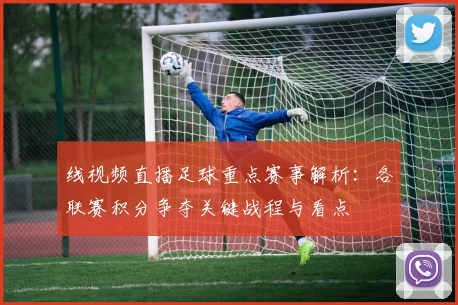 线视频直播足球重点赛事解析：各联赛积分争夺关键战程与看点