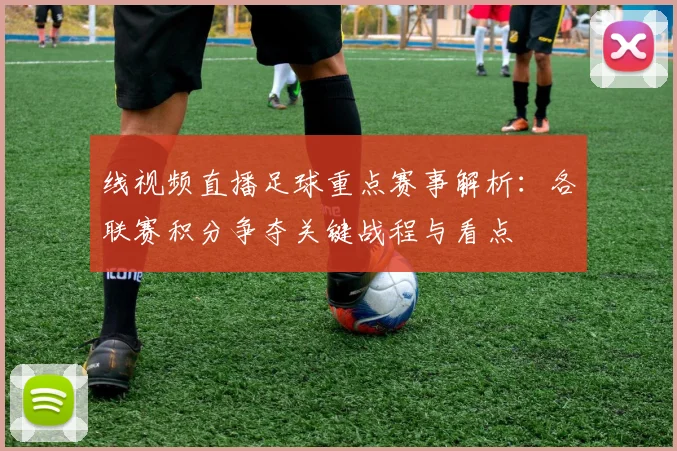线视频直播足球重点赛事解析：各联赛积分争夺关键战程与看点