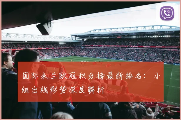 国际米兰欧冠积分榜最新排名:小组出线形势深度解析