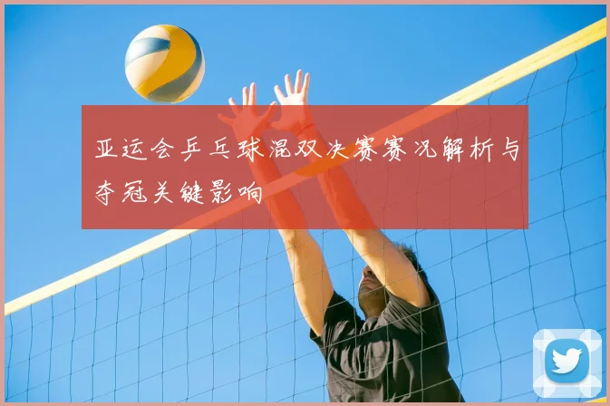 亚运会乒乓球混双决赛赛况解析与夺冠关键影响