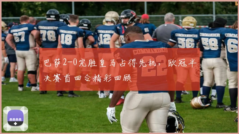 巴萨2-0完胜皇马占得先机,欧冠半决赛首回合精彩回顾