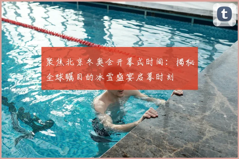 聚焦北京冬奥会开幕式时间：揭秘全球瞩目的冰雪盛宴启幕时刻